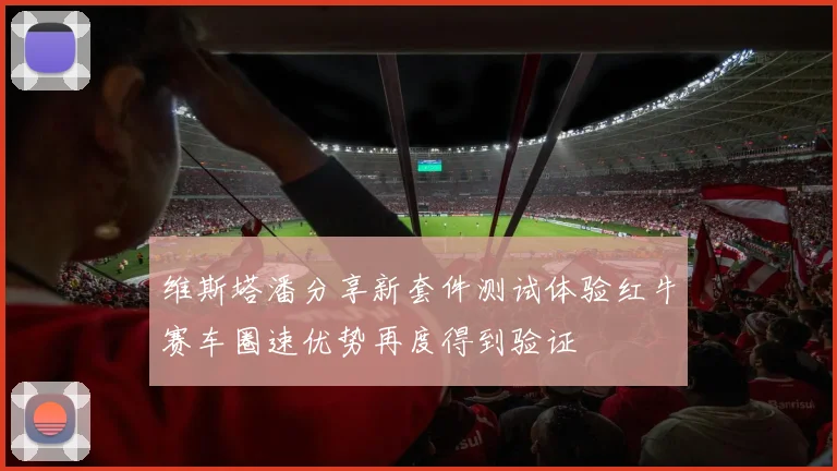 维斯塔潘分享新套件测试体验红牛赛车圈速优势再度得到验证
