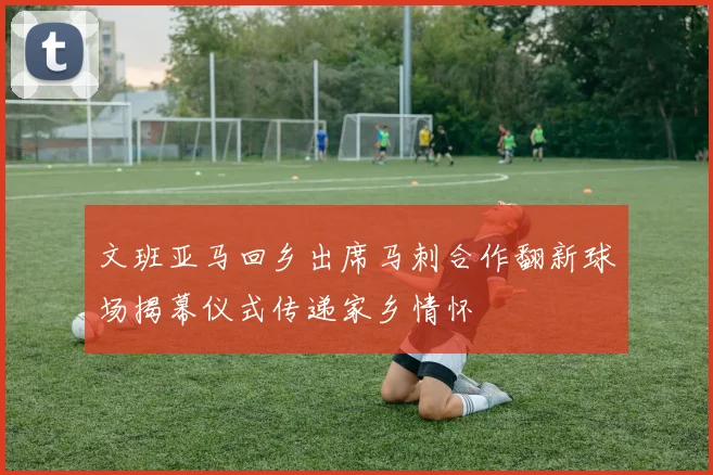 文班亚马回乡出席马刺合作翻新球场揭幕仪式传递家乡情怀
