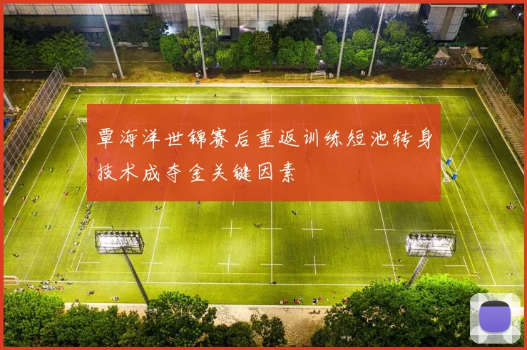 覃海洋世锦赛后重返训练短池转身技术成夺金关键因素