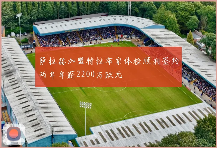萨拉赫加盟特拉布宗体检顺利签约两年年薪2200万欧元