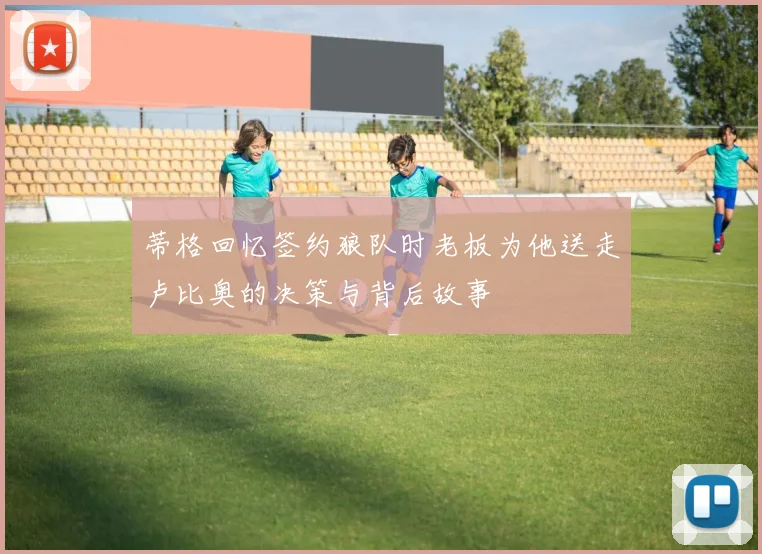 蒂格回忆签约狼队时老板为他送走卢比奥的决策与背后故事