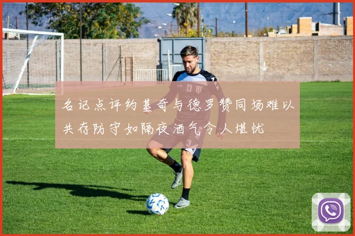 名记点评约基奇与德罗赞同场难以共存防守如隔夜酒气令人堪忧