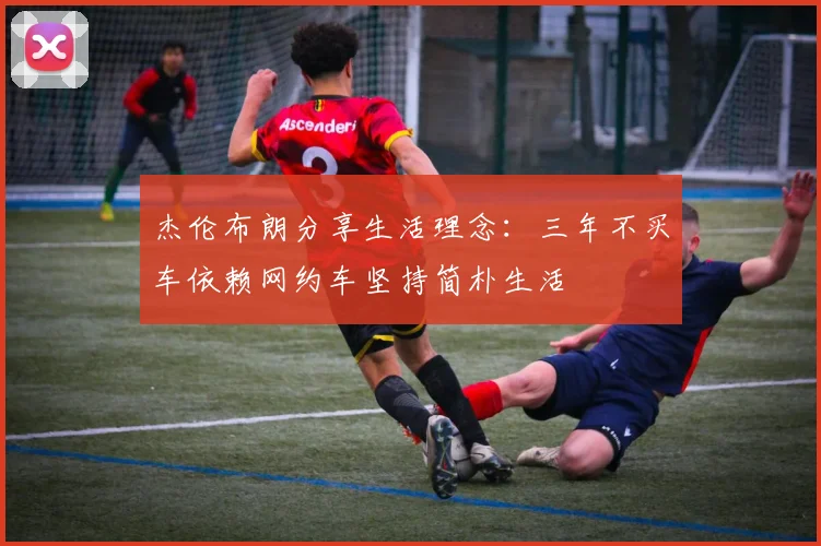 杰伦布朗分享生活理念：三年不买车依赖网约车坚持简朴生活